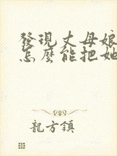 发现丈母娘出轨怎么能把她拿下