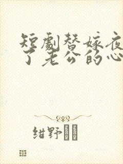短剧替嫁夜我成了老公的心尖宠