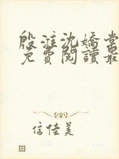 殷淮沈娇棠全文免费阅读最新章节