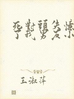 死对头失忆后成了我男友小说免费阅读