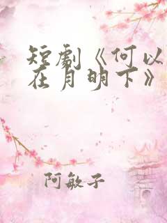 短剧《何以偏爱在月明下》免费播放