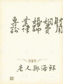 专业婚姻财产诉讼律师费用