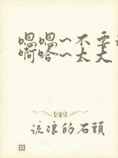 嗯嗯~不要这样啊哈~太大了操死骚货了