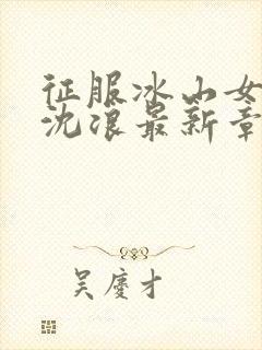 征服冰山女总裁沈浪最新章节