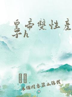 皇帝双性产乳生子h