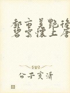 都市美艳后宫温碧云怀上唐枫的孩子