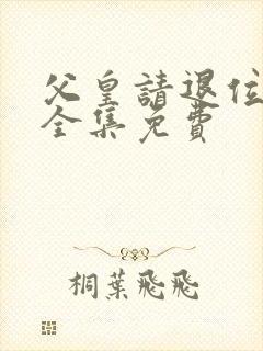 父皇请退位短剧全集免费