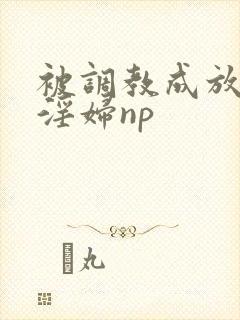 被调教成放荡小淫妇np