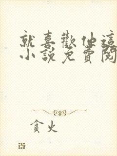 就喜欢他这样的小说免费阅读