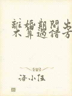 离婚期间出轨算不算过错方