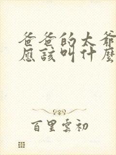 爸爸的太爷爷我应该叫什么