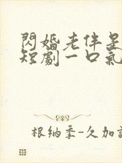 闪婚老伴是豪门短剧一口气看完