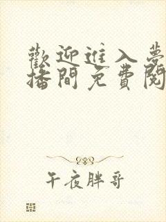 欢迎进入梦魇直播间免费阅读免费