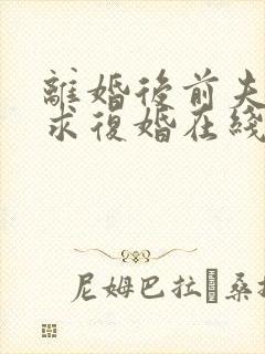 离婚后前夫哭着求复婚在线