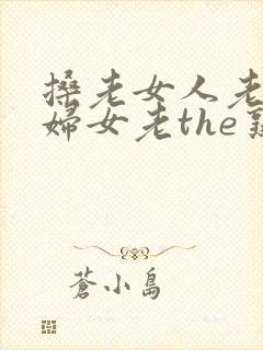 搡老女人老91妇女老the熟女