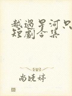 越过星河只唯你短剧合集