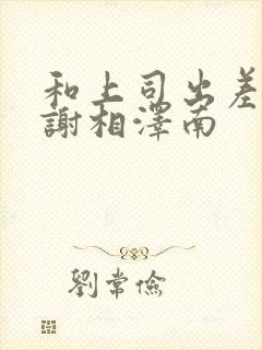 和上司出差被内谢相泽南