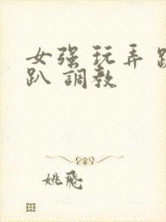 女强 玩弄 跪趴 调教