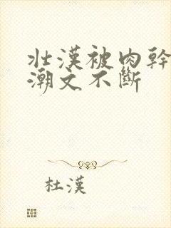 壮汉被肉干高h潮文不断