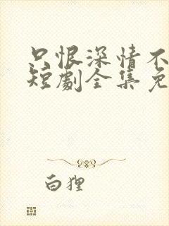 只恨深情不识鸢短剧全集免费