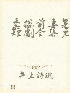 季总前妻是大佬短剧全集免费