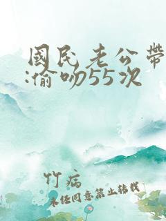 国民老公带回家:偷吻55次
