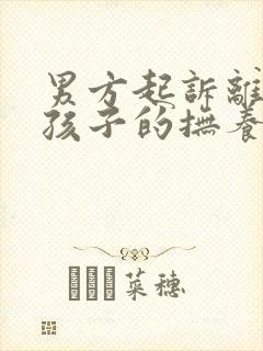 男方起诉离婚要孩子的抚养权怎么办