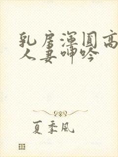 乳房浑圆高耸的人妻呻吟