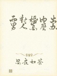 面对婚内出轨的男人怎么办