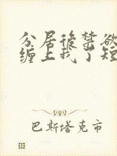 分居后禁欲总裁缠上我了短剧全集