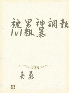 被男神调教高h1v1粗暴