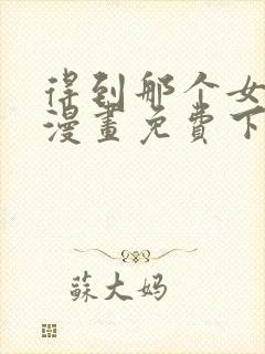 得到那个女仆的漫画免费下拉式最新