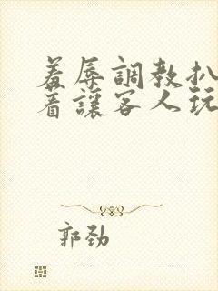 羞辱调教扒开跪着让客人玩视频