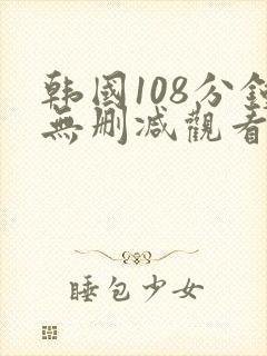 韩国108分钟无删减观看