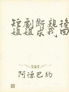 短剧断亲后四个姐姐求我回家