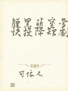 腹黑萌宝爹地快快投降短剧免费观看