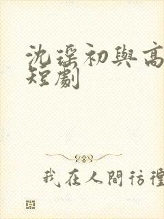 沈瑶初与高禹川短剧