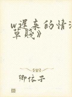 w迟来的情深比草贱》
