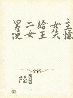 男二给女主吃药使女主失忆