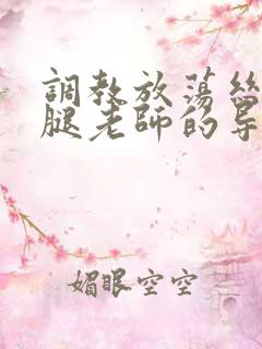 调教放荡丝袜美腿老师的导演是谁