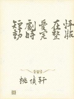 短剧爱在怦然心动时完整版时长