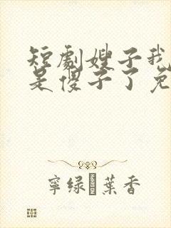 短剧嫂子我真不是傻子了免费观看