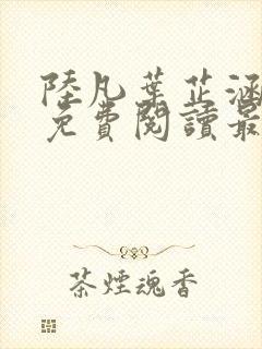 陆凡叶芷涵全文免费阅读最新章节更新