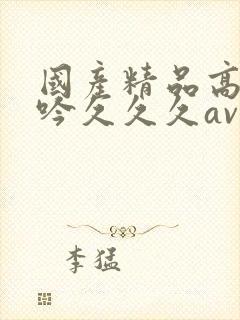 国产精品高潮呻吟久久久av