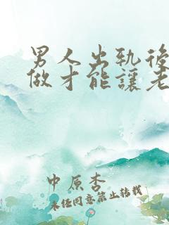 男人出轨后怎么做才能让老婆原谅自己