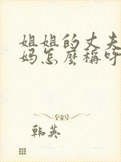 姐姐的丈夫的妈妈怎么称呼