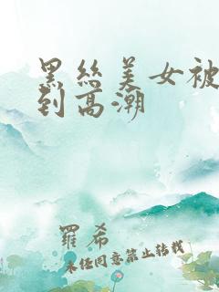 黑丝美女被人操到高潮