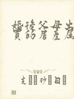 婚后父母出资购买的房产属于夫妻共有财产吗