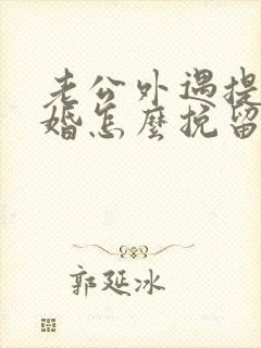 老公外遇提出离婚怎么挽留