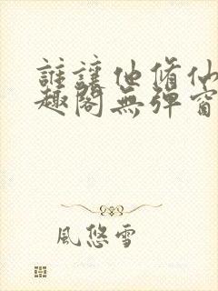 谁让他修仙的笔趣阁无弹窗最新